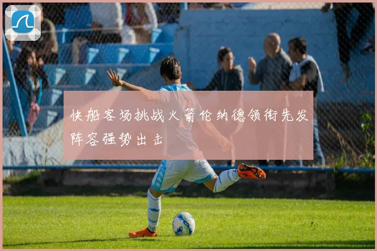 快船客场挑战火箭伦纳德领衔先发阵容强势出击