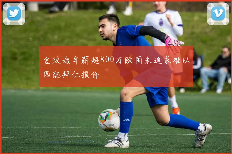 金玟哉年薪超800万欧国米追求难以匹配拜仁报价