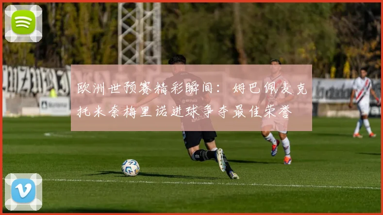 欧洲世预赛精彩瞬间：姆巴佩麦克托米奈梅里诺进球争夺最佳荣誉