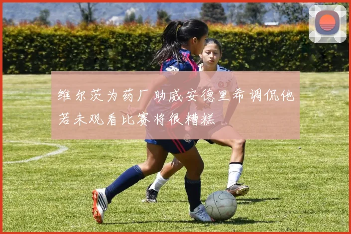 维尔茨为药厂助威安德里希调侃他若未观看比赛将很糟糕