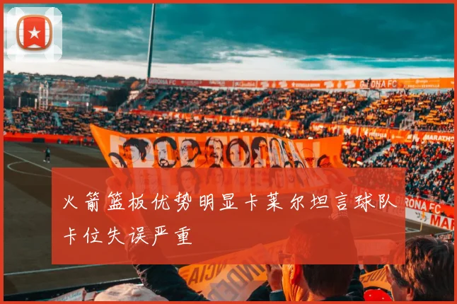 火箭篮板优势明显卡莱尔坦言球队卡位失误严重