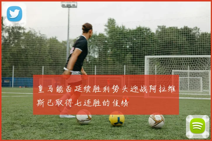皇马能否延续胜利势头迎战阿拉维斯已取得七连胜的佳绩
