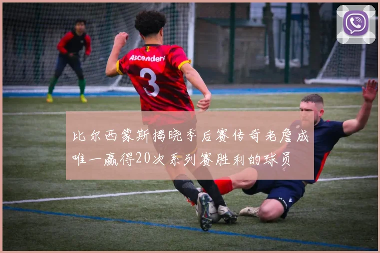 比尔西蒙斯揭晓季后赛传奇老詹成唯一赢得20次系列赛胜利的球员