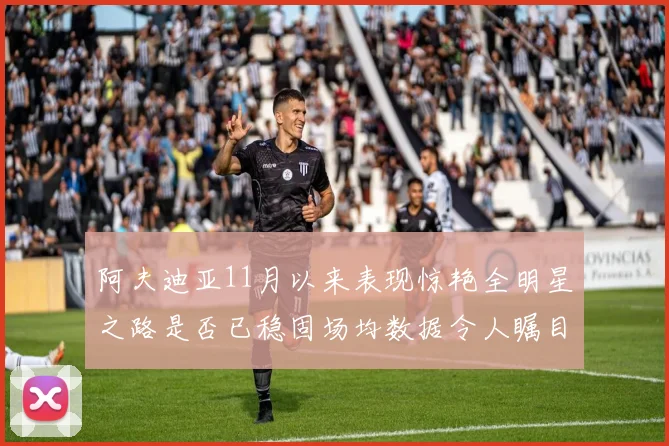 阿夫迪亚11月以来表现惊艳全明星之路是否已稳固场均数据令人瞩目