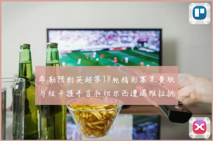 希勒预测英超第18轮精彩赛果曼联与纽卡握手言和切尔西遭遇维拉挑战落败