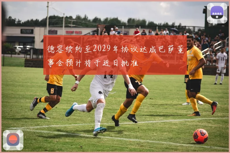 德容续约至2029年协议达成巴萨董事会预计将于近日批准