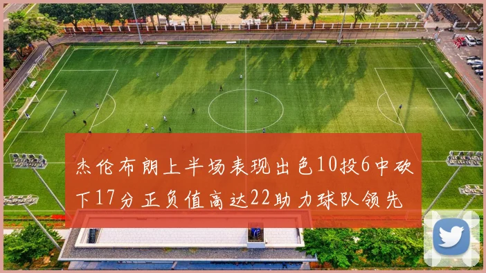 杰伦布朗上半场表现出色10投6中砍下17分正负值高达22助力球队领先