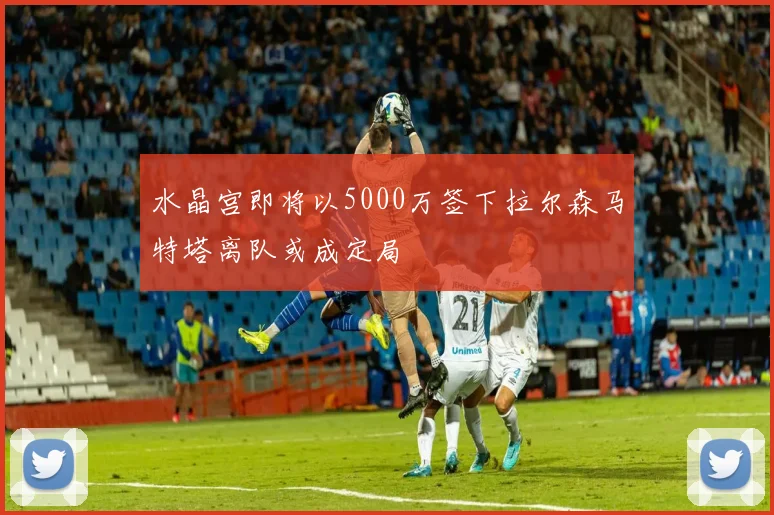 水晶宫即将以5000万签下拉尔森马特塔离队或成定局