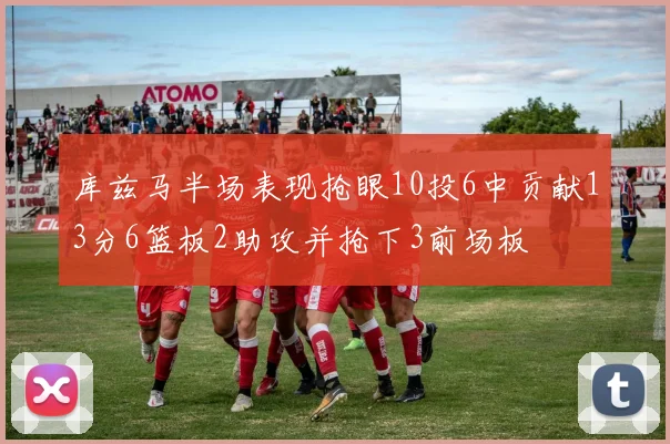 库兹马半场表现抢眼10投6中贡献13分6篮板2助攻并抢下3前场板