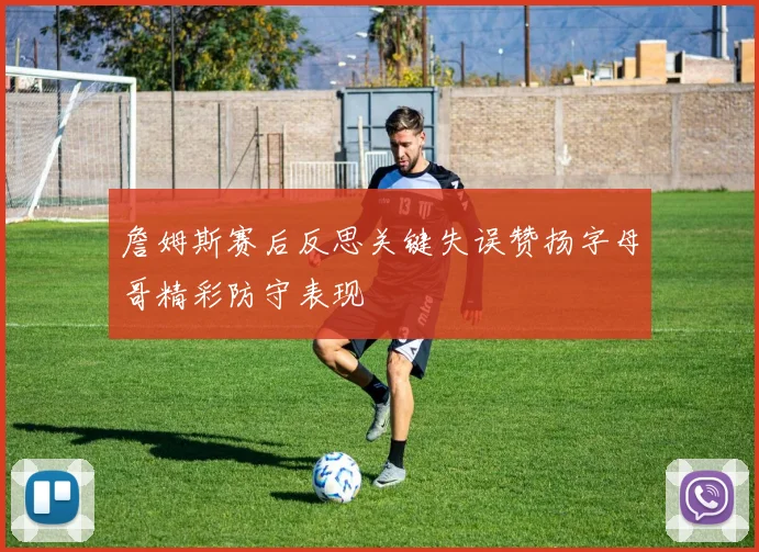 詹姆斯赛后反思关键失误赞扬字母哥精彩防守表现