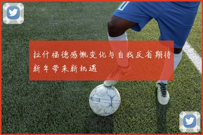 拉什福德感慨变化与自我反省期待新年带来新机遇