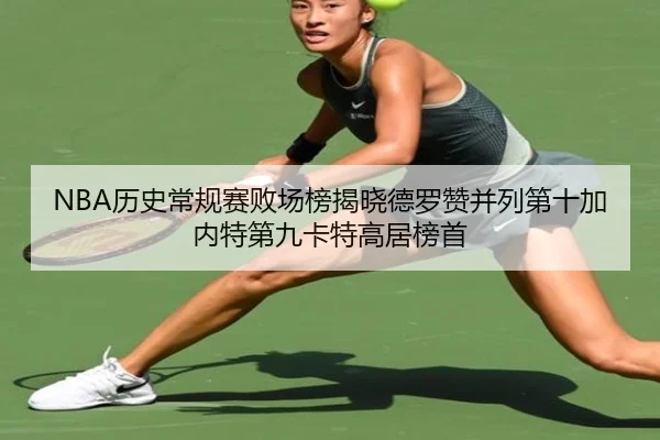 NBA历史常规赛败场榜揭晓德罗赞并列第十加内特第九卡特高居榜首 - EMCSPORTS
